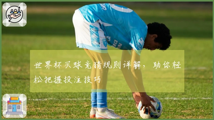 世界杯买球竞猜规则详解，助你轻松把握投注技巧