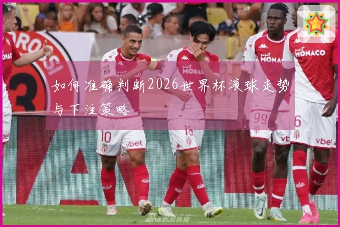如何准确判断2026世界杯滚球走势与下注策略