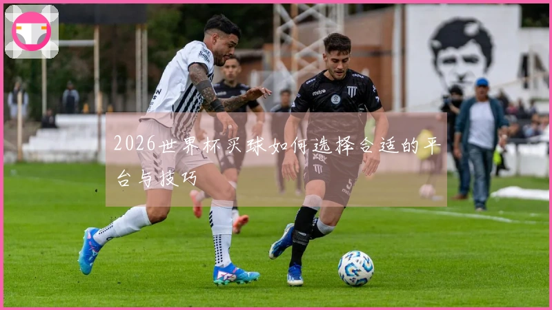 2026世界杯买球如何选择合适的平台与技巧