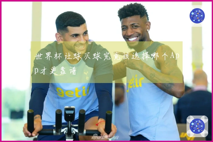 世界杯让球买球究竟该选择哪个App才更靠谱