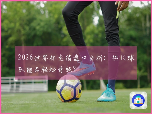 2026世界杯竞猜盘口分析：热门球队能否轻松晋级？