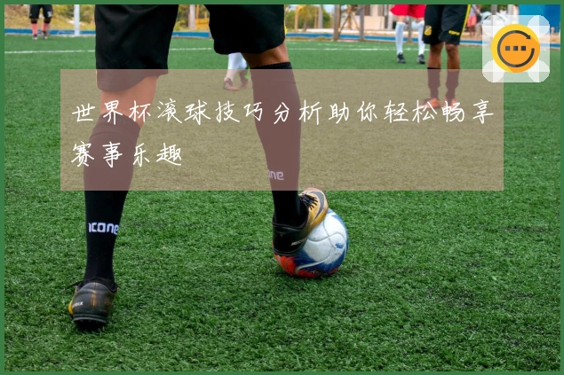 世界杯滚球技巧分析助你轻松畅享赛事乐趣