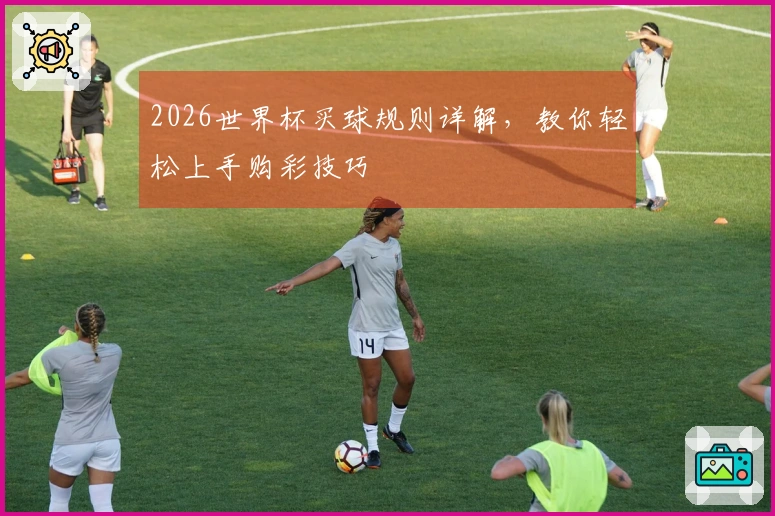 2026世界杯买球规则详解，教你轻松上手购彩技巧