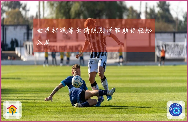 世界杯滚球竞猜规则详解助你轻松入局