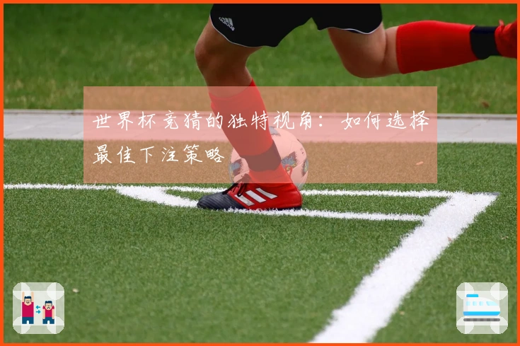 世界杯竞猜的独特视角：如何选择最佳下注策略