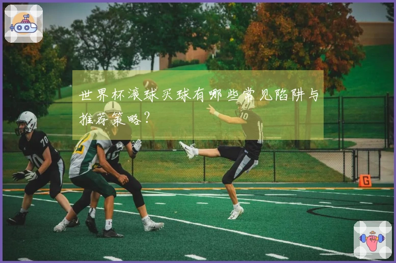 世界杯滚球买球有哪些常见陷阱与推荐策略？