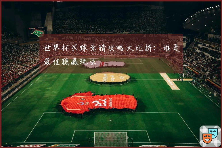 世界杯买球竞猜攻略大比拼：谁是最佳稳赢玩法