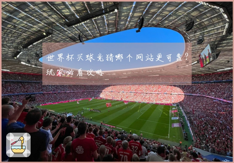 世界杯买球竞猜哪个网站更可靠？玩家必看攻略