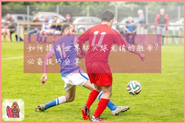 如何提高世界杯买球竞猜的胜率？必备技巧分享