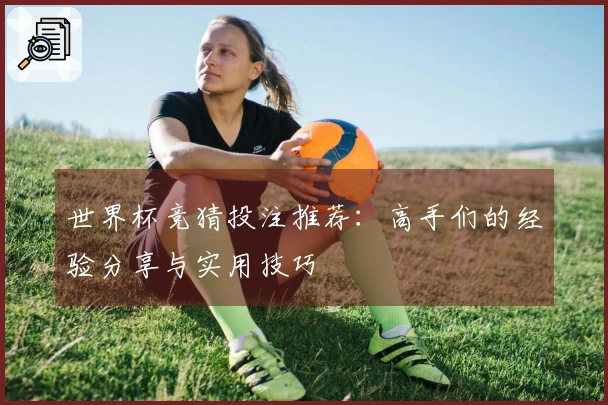 世界杯竞猜投注推荐：高手们的经验分享与实用技巧