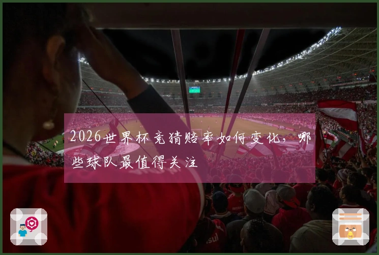 2026世界杯竞猜赔率如何变化，哪些球队最值得关注