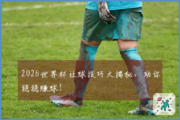 2026世界杯让球技巧大揭秘，助你稳稳赚球！
