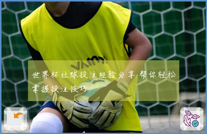 世界杯让球投注经验分享 帮你轻松掌握投注技巧