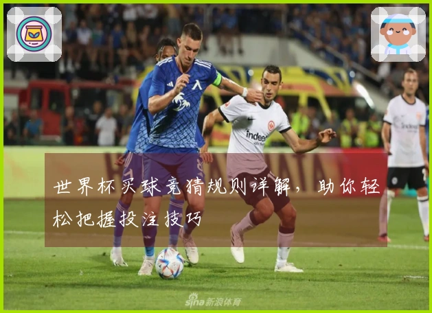 世界杯买球竞猜规则详解，助你轻松把握投注技巧