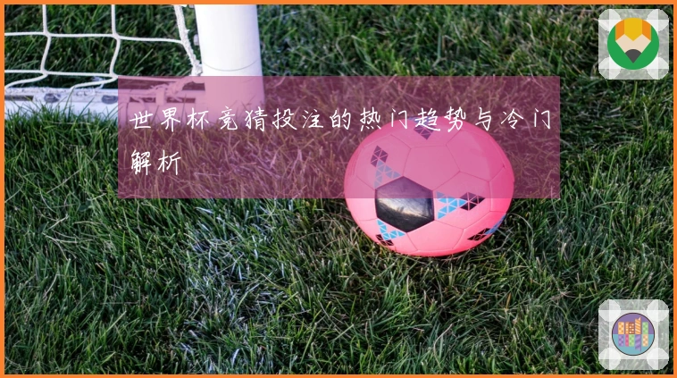 世界杯竞猜投注的热门趋势与冷门解析