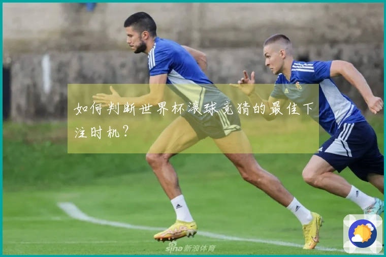 如何判断世界杯滚球竞猜的最佳下注时机？