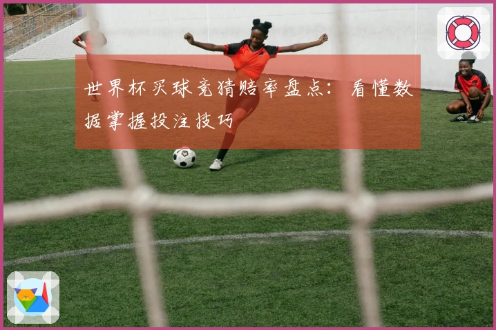 世界杯买球竞猜赔率盘点：看懂数据掌握投注技巧