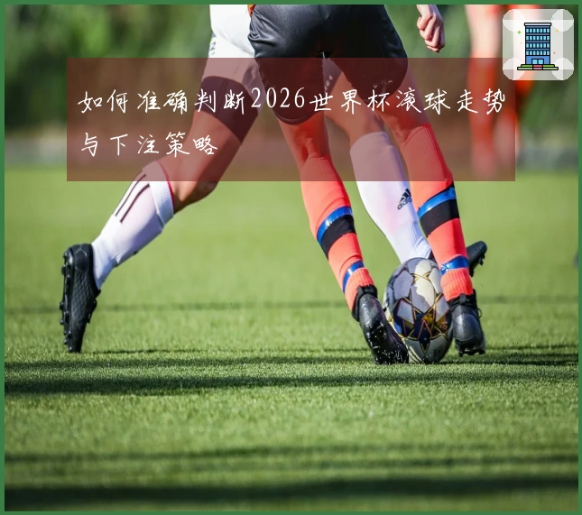 如何准确判断2026世界杯滚球走势与下注策略