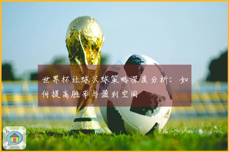 世界杯让球买球策略深度分析：如何提高胜率与盈利空间