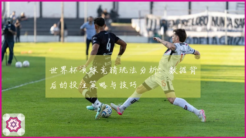 世界杯滚球竞猜玩法分析：数据背后的投注策略与技巧