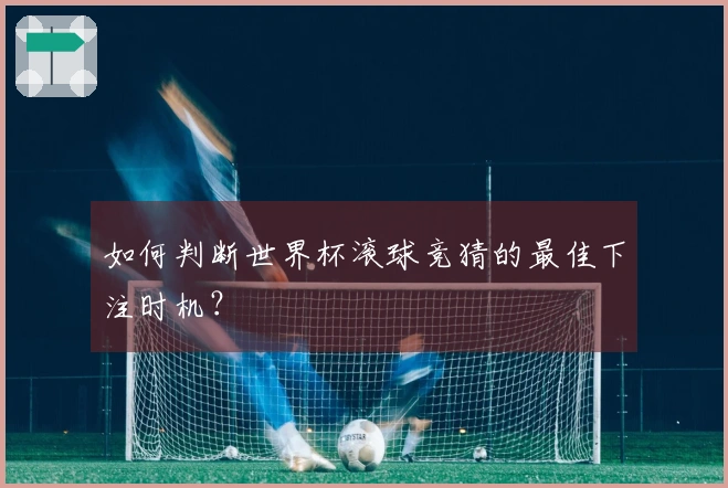 如何判断世界杯滚球竞猜的最佳下注时机？