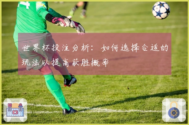 世界杯投注分析：如何选择合适的玩法以提高获胜概率