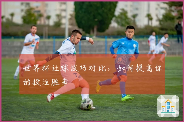 世界杯让球技巧对比，如何提高你的投注胜率