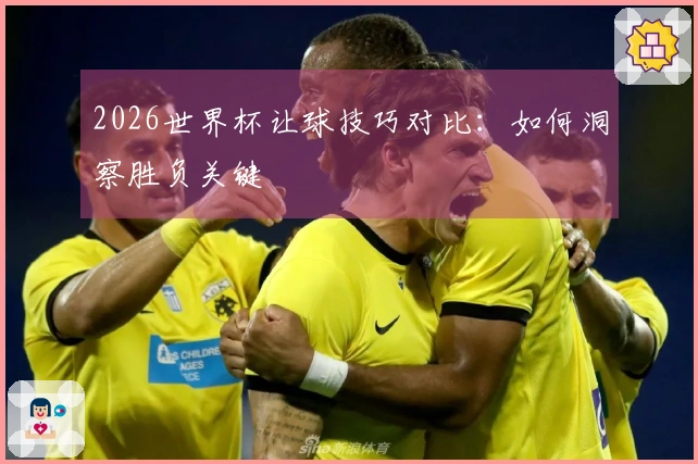 2026世界杯让球技巧对比：如何洞察胜负关键