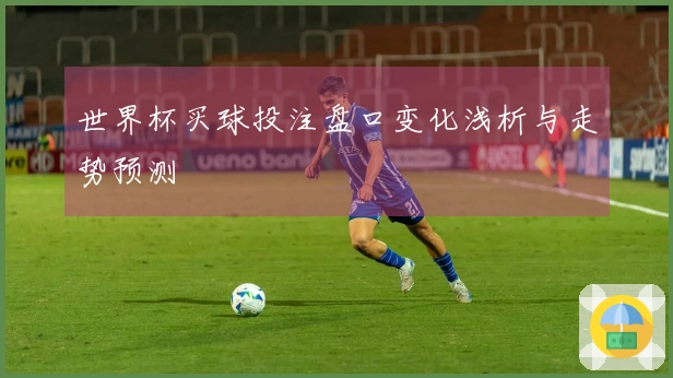 世界杯买球投注盘口变化浅析与走势预测