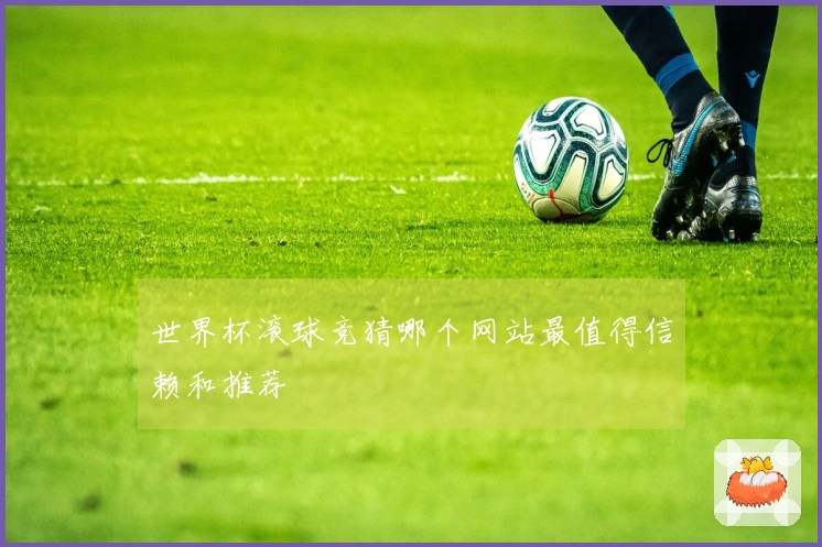 世界杯滚球竞猜哪个网站最值得信赖和推荐