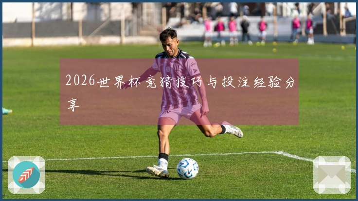 2026世界杯竞猜技巧与投注经验分享