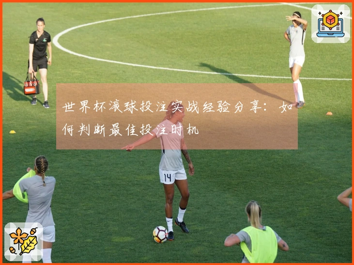 世界杯滚球投注实战经验分享：如何判断最佳投注时机