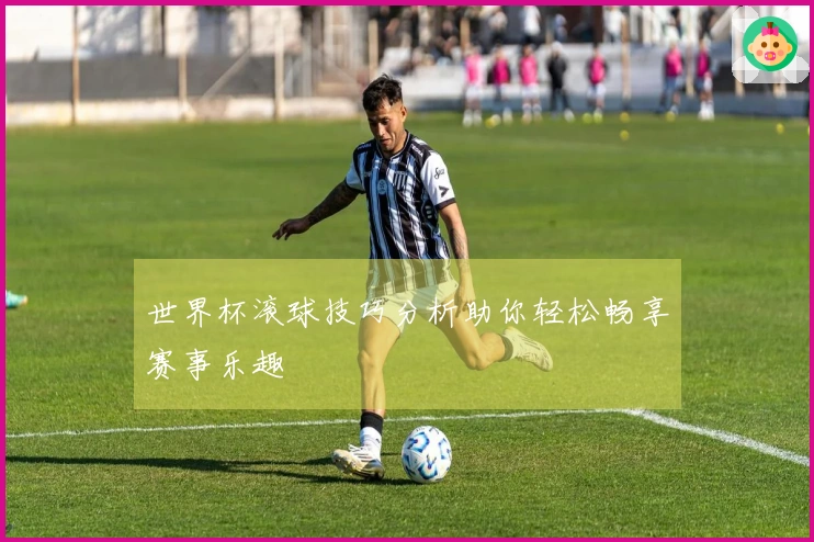世界杯滚球技巧分析助你轻松畅享赛事乐趣