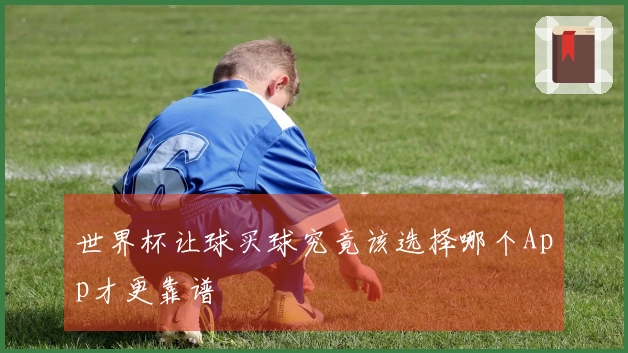 世界杯让球买球究竟该选择哪个App才更靠谱
