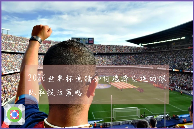 2026世界杯竞猜如何选择合适的球队和投注策略